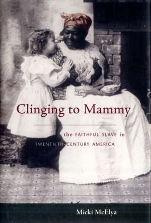 Clinging to Mammy – The Faithful Slave in Twentieth–Century America de Micki Mcelya