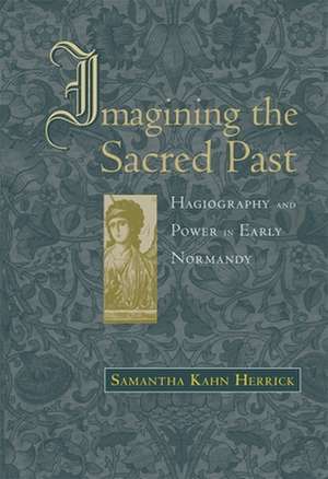 Imagining the Sacred Past – Hagiography and Power in Early Normandy de Samantha Kahn Herrick