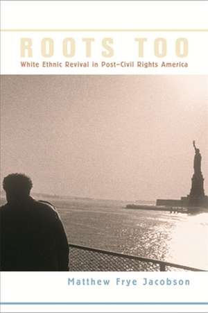 Roots Too – White Ethnic Revival in Post–Civil Rights America de Matthew Frye Jacobson