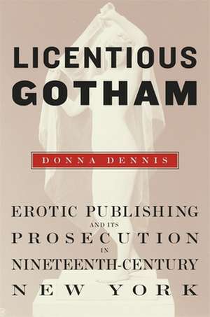 Licentious Gotham – Erotic Publishing and Its Prosecution in Nineteenth Century New York de Donna Dennis