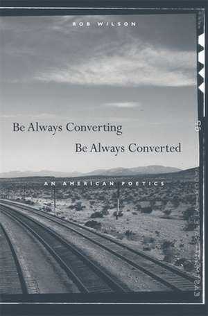 Be Always Converting, Be Always Converted – An American Poetics de Rob Wilson