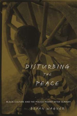 Disturbing the Peace – Black Culture and the Police Power after Slavery de Bryan Wagner