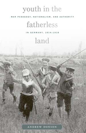 Youth in the Fatherless Land – War Pedagogy, Nationalism, and Authority in Germany, 1914–1918 de Andrew Donson