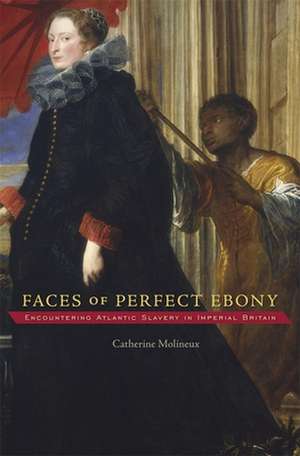 Faces of Perfect Ebony – Encountering Atlantic Slavery in Imperial Britain de Catherine Molineux