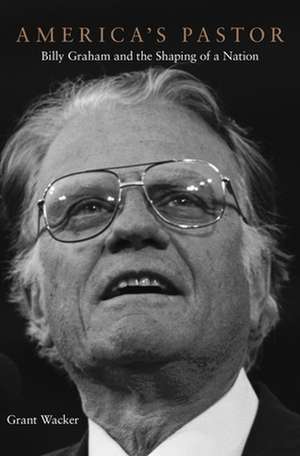 America′s Pastor – Billy Graham and the Shaping of a Nation de Grant Wacker