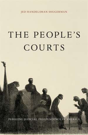 The People′s Courts – Pursuing Judicial Independence in America de Jed Handelsman Shugerman