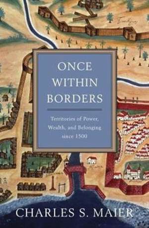 Once Within Borders – Territories of Power, Wealth, and Belonging since 1500 de Charles S. Maier