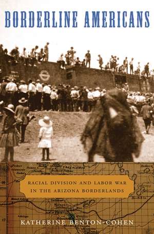 Borderline Americans – Racial Division and Labor War in the Arizona Borderlands de Katherine Benton–cohen