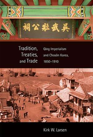 Tradition, Treaties, and Trade – Qing Imperialism and Choson Korea, 1850–1910 de Kirk W. Larsen