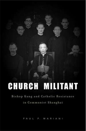 Church Militant – Bishop Kung and Catholic Resistance in Communist Shanghai de Paul P. Mariani