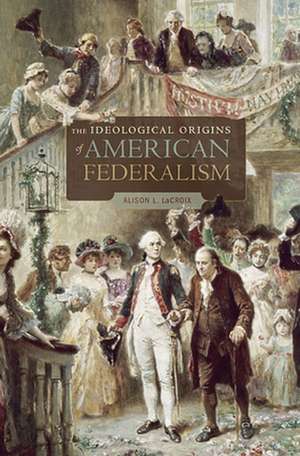 The Ideological Origins of American Federalism de Alison L. Lacroix