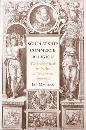 Scholarship, Commerce, Religion – The Learned Book in the Age of Confessions, 1560–1630 de Ian MacLean