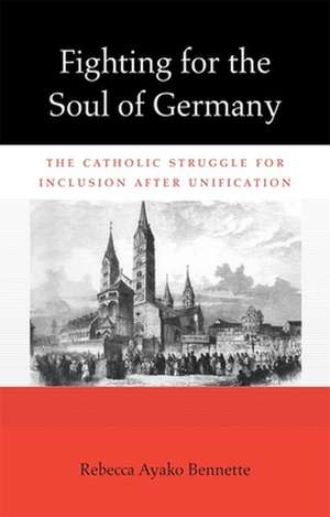 Fighting for the Soul of Germany – The Catholic Struggle for Inclusion after Unification de Rebecca Ayako Bennette