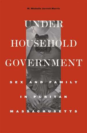 Under Household Government – Sex and Family in Puritan Massachusetts de M. Michelle Jar Morris