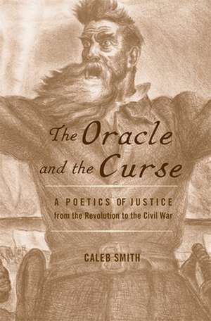 The Oracle and the Curse – A Poetics of Justice from the Revolution to the Civil War de Caleb Smith