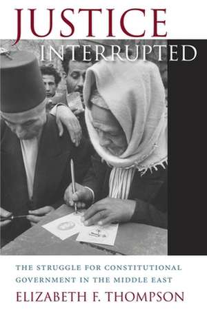 Justice Interrupted – The Struggle for Constitutional Government in the Middle East de Elizabeth F. Thompson