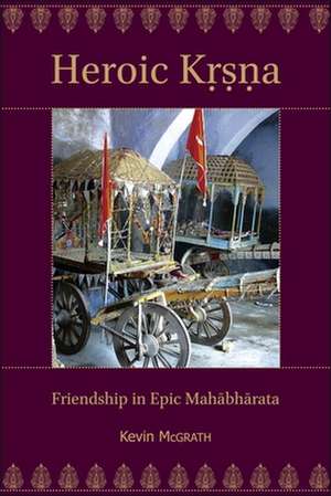 Heroic Krsna – Friendship in Epic Mahabharata de Kevin McGrath