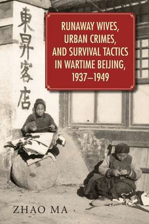 Runaway Wives, Urban Crimes, and Survival Tactics in Wartime Beijing, 1937–1949 de Zhao Ma