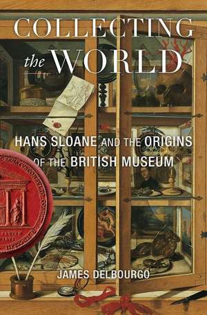 Collecting the World – Hans Sloane and the Origins of the British Museum de James Delbourgo