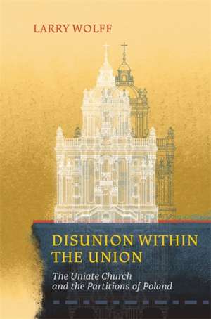 Disunion within the Union – The Uniate Church and the Partitions of Poland de Larry Wolff