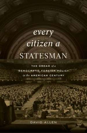 Every Citizen a Statesman – The Dream of a Democratic Foreign Policy in the American Century de David Allen