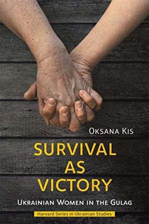 Survival as Victory – Ukrainian Women in the Gulag de Oksana Kis