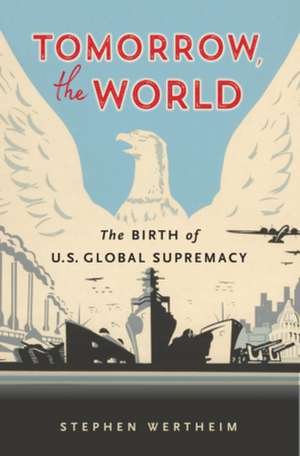 Tomorrow, the World – The Birth of U.S. Global Supremacy de Stephen Wertheim