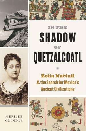 In the Shadow of Quetzalcoatl – Zelia Nuttall and the Search for Mexico′s Ancient Civilizations de Merilee Grindle