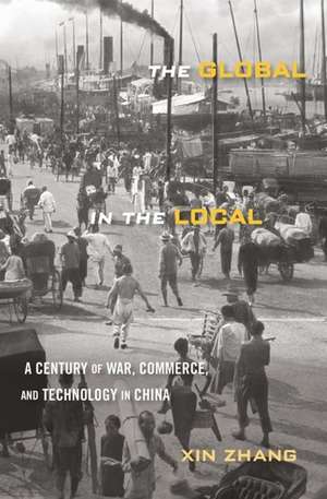 The Global in the Local – A Century of War, Commerce, and Technology in China de Xin Zhang