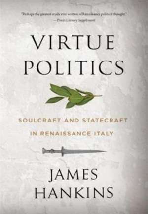 Virtue Politics – Soulcraft and Statecraft in Renaissance Italy de James Hankins