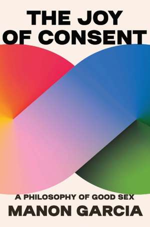 The Joy of Consent – A Philosophy of Good Sex de Manon Garcia