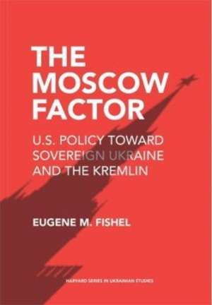 The Moscow Factor – U.S. Policy toward Sovereign Ukraine and the Kremlin de Eugene M. Fishel