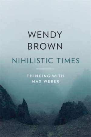 Nihilistic Times – Thinking with Max Weber de Wendy Brown