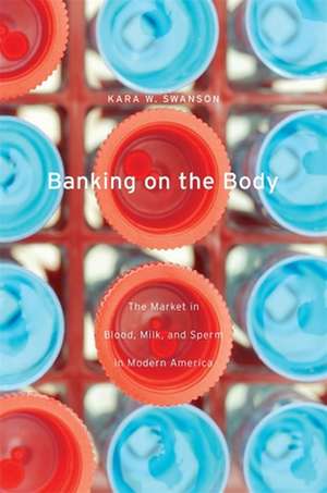 Banking on the Body – The Market in Blood, Milk, and Sperm in Modern America de Kara W. Swanson