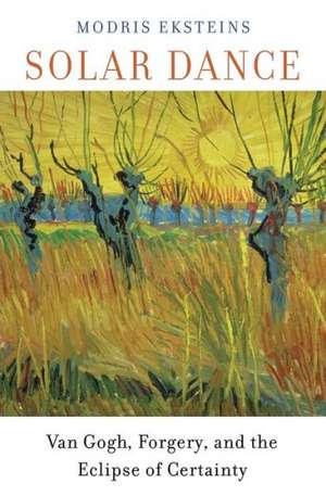 Solar Dance: Van Gogh, Forgery, and the Eclipse of Certainty de Modris Eksteins