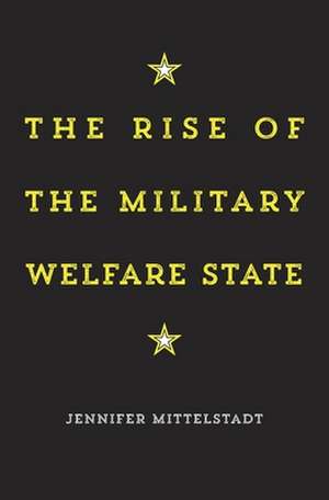 The Rise of the Military Welfare State de Jennifer Mittelstadt