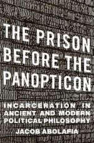 The Prison before the Panopticon – Incarceration in Ancient and Modern Political Philosophy de Jacob Abolafia