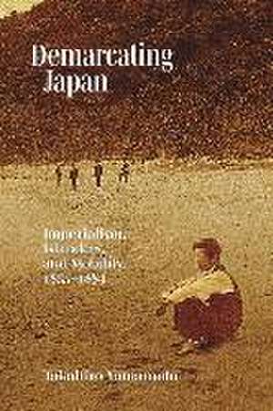 Demarcating Japan – Imperialism, Islanders, and Mobility, 1855–1884 de Takahiro Yamamoto