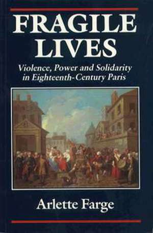 Fragile Lives: Violence, Power, and Solidarity in Eighteenth-Century Paris de Arlette Farge