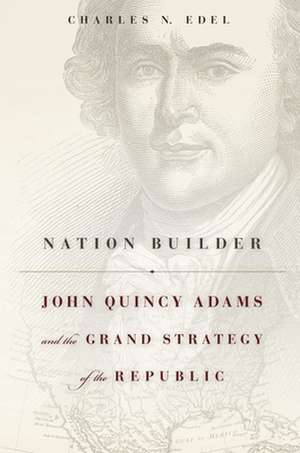 Nation Builder – John Quincy Adams and the Grand Strategy of the Republic de Charles N. Edel