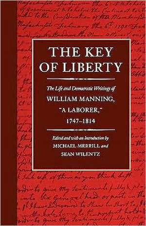 The Key of Liberty – The Life & Democratic Writings of William Manning, "a Laborer," 1747–1814 de Michael Merrill