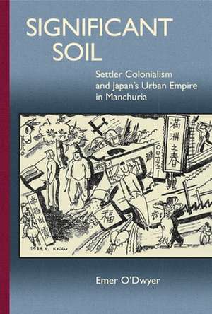 Significant Soil – Settler Colonialism and Japan′s Urban Empire in Manchuria de Emer O′dwyer