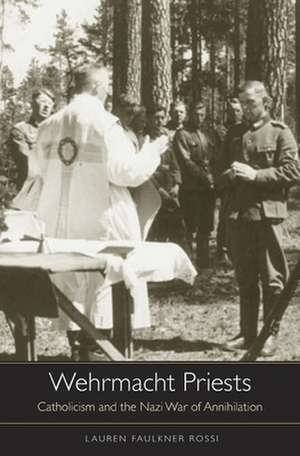 Wehrmacht Priests – Catholicism and the Nazi War of Annihilation de Lauren Faulkner Rossi