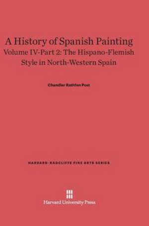 A History of Spanish Painting, Volume IV-Part 2, The Hispano-Flemish Style in North-Western Spain de Chandler Rathfon Post