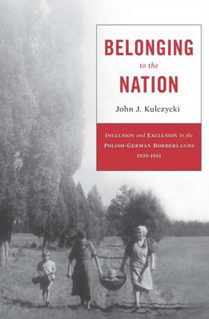 Belonging to the Nation – Inclusion and Exclusion in the Polish–German Borderlands, 1939–1951 de John J. Kulczycki