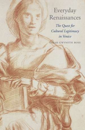 Everyday Renaissances – The Quest for Cultural Legitimacy in Venice de Sarah Gwyneth Ross