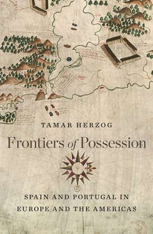 Frontiers of Possession – Spain and Portugal in Europe and the Americas de Tamar Herzog