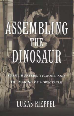 Assembling the Dinosaur – Fossil Hunters, Tycoons, and the Making of a Spectacle de Lukas Rieppel