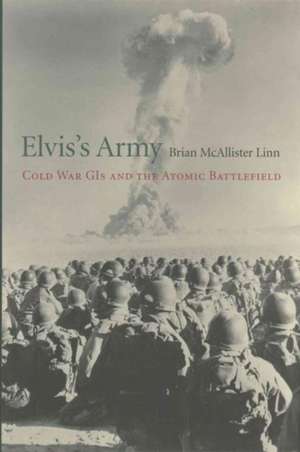 Elvis`s Army – Cold War GIs and the Atomic Battlefield de Brian Mcalliste Linn