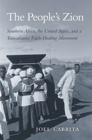 The People′s Zion – Southern Africa, the United States, and a Transatlantic Faith–Healing Movement de Joel Cabrita